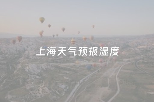 上海天气预报湿度（上海天气预报湿度查询）