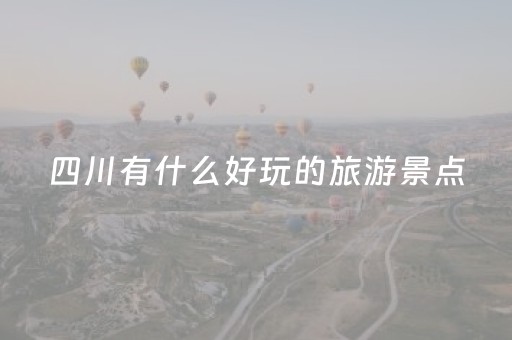 四川有什么好玩的旅游景点（四川有什么好玩的景点推荐）