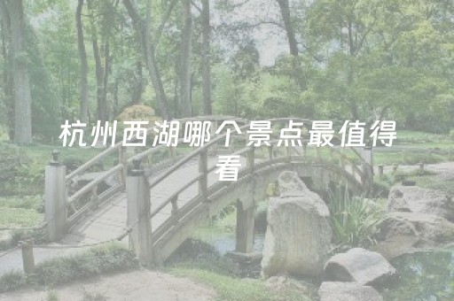 杭州西湖哪个景点最值得看（杭州西湖最值得游玩的景点）