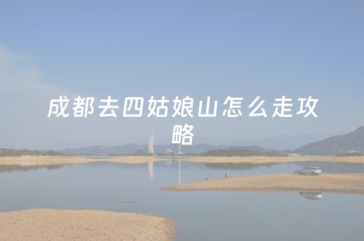 成都去四姑娘山怎么走攻略（成都怎么去四姑娘山自由行）