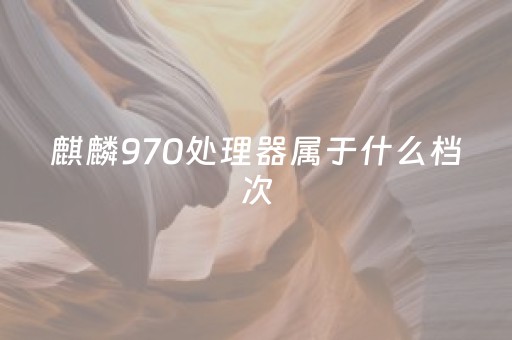 麒麟970处理器属于什么档次（麒麟970处理器怎么样?）