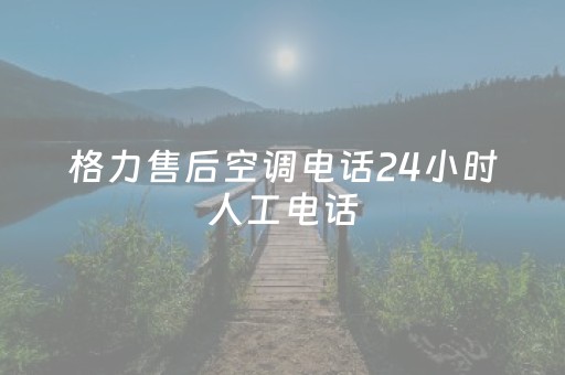 格力售后空调电话24小时人工电话（格力售后空调电话24小时人工电话山东）