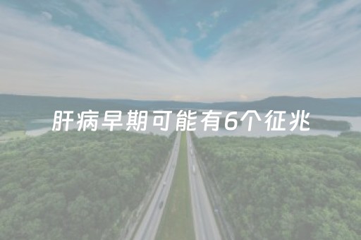 肝病早期可能有6个征兆（肝癌早期可能有6个征兆）