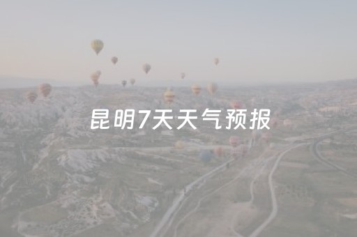 昆明7天天气预报（昆明7天天气预报查询）