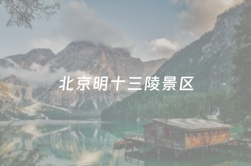 北京明十三陵景区（北京明十三陵景区介绍）