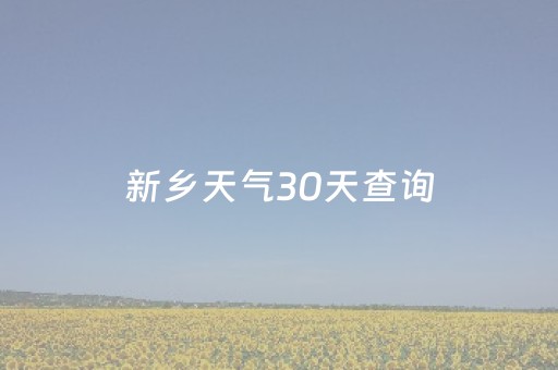 新乡天气30天查询（新乡天气30天查询预报）