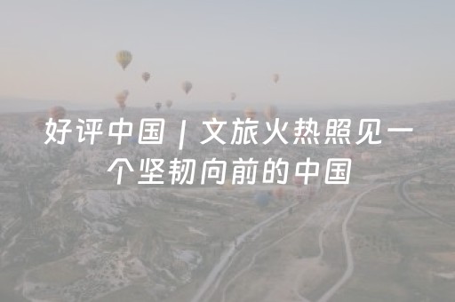 好评中国｜文旅火热照见一个坚韧向前的中国