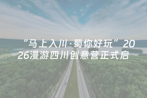 “马上入川·蜀你好玩”2026漫游四川创意营正式启动