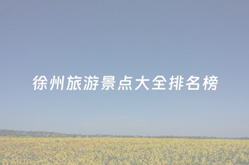 徐州旅游景点大全排名榜（徐州旅游景点大全排名榜单）