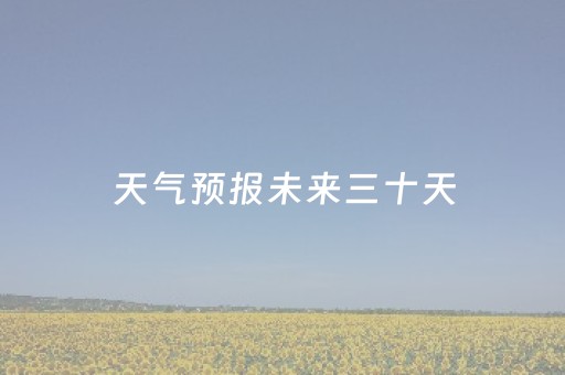 天气预报未来三十天（天气预报未来三十天查询）