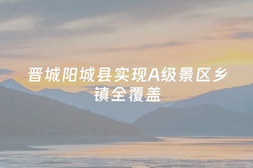 晋城阳城县实现A级景区乡镇全覆盖