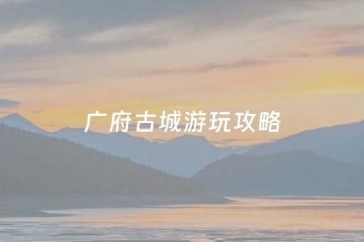 广府古城游玩攻略（广府古城景区）