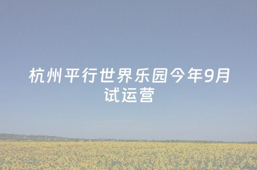杭州平行世界乐园今年9月试运营