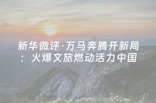 新华微评·万马奔腾开新局：火爆文旅燃动活力中国