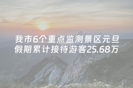 我市6个重点监测景区元旦假期累计接待游客25.68万人次
