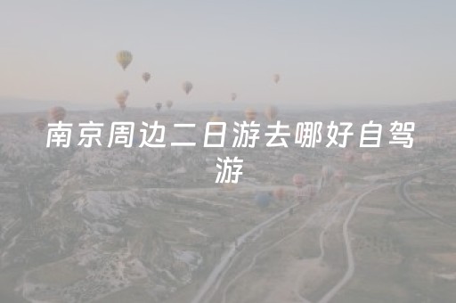 南京周边二日游去哪好自驾游（南京周边二日游最佳路线自由行）