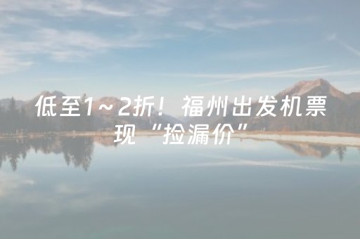 低至1～2折！福州出发机票现“捡漏价”