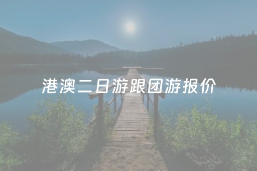 港澳二日游跟团游报价（港澳两日游自由行计划）