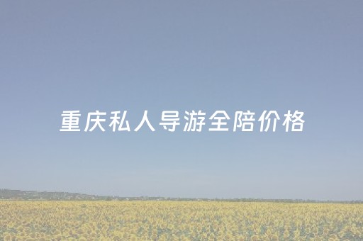 重庆私人导游全陪价格（私人导游一天费用标准）
