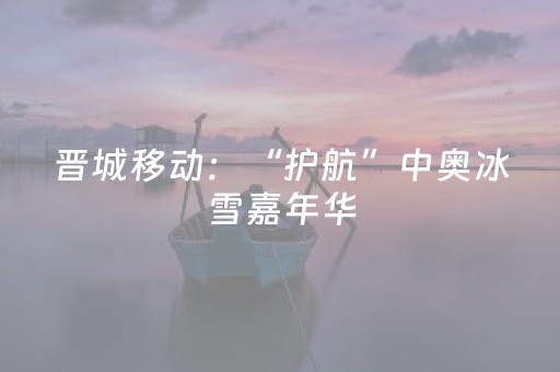 晋城移动：“护航”中奥冰雪嘉年华，筑牢信号畅通防线