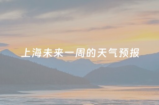 上海未来一周的天气预报（上海未来一周天气预报情况）