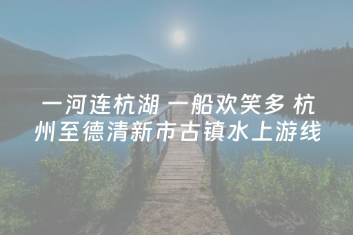 一河连杭湖 一船欢笑多 杭州至德清新市古镇水上游线带火周末微度假