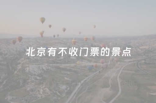 北京有不收门票的景点（北京有哪些不收门票的景点）