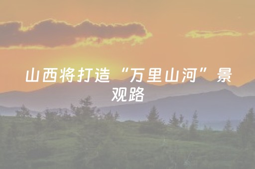 山西将打造“万里山河”景观路