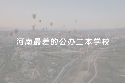 河南最差的公办二本学校（河南最差的公办二本学校排名）