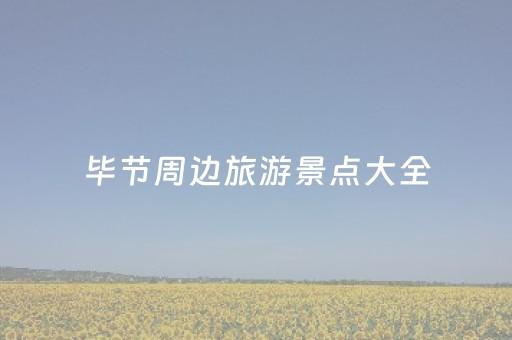 毕节周边旅游景点大全（毕节周边旅游景点大全一日游）