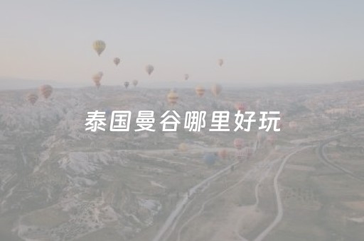泰国曼谷哪里好玩（泰国曼谷哪里好玩景点排名）