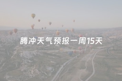 腾冲天气预报一周15天（腾冲天气预报一周15天查询结果）