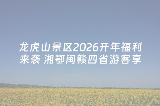 龙虎山景区2026开年福利来袭 湘鄂闽赣四省游客享免门票优惠政策