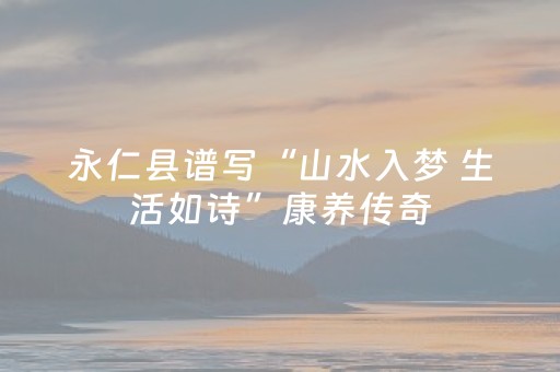 永仁县谱写“山水入梦 生活如诗”康养传奇