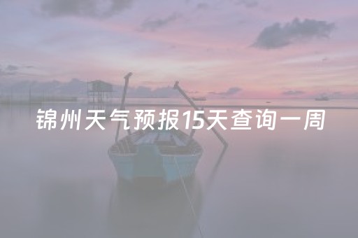锦州天气预报15天查询一周（锦州天气预报15天查询
）