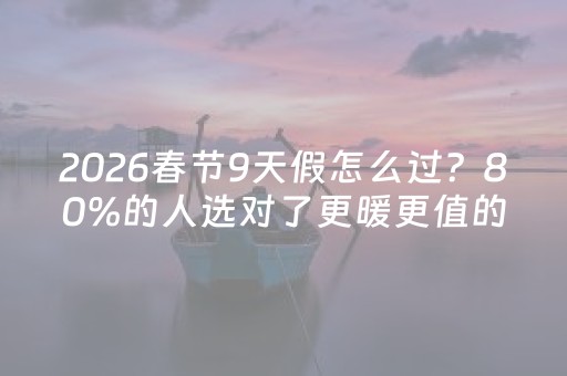2026春节9天假怎么过？80%的人选对了更暖更值的方式