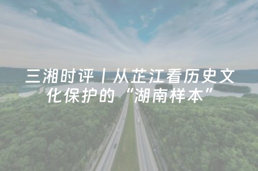 三湘时评丨从芷江看历史文化保护的“湖南样本”