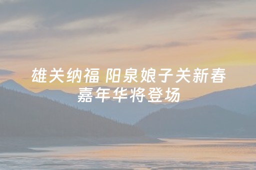 雄关纳福 阳泉娘子关新春嘉年华将登场