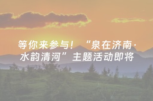 等你来参与！“泉在济南·水韵清河”主题活动即将启幕