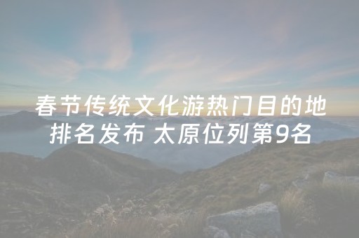 春节传统文化游热门目的地排名发布 太原位列第9名