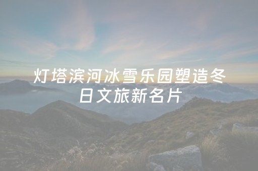 灯塔滨河冰雪乐园塑造冬日文旅新名片