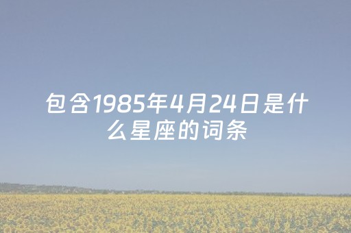 包含1985年4月24日是什么星座的词条