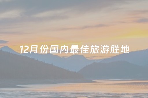 12月份国内最佳旅游胜地（12月份旅游推荐国内）