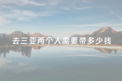 去三亚两个人需要带多少钱（去三亚两个人要花多少钱）