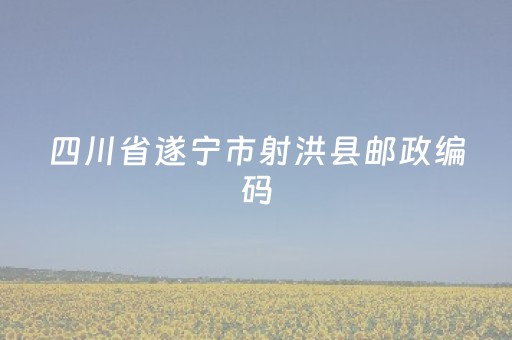 四川省遂宁市射洪县邮政编码（四川省遂宁市射洪县邮政编码金华镇）