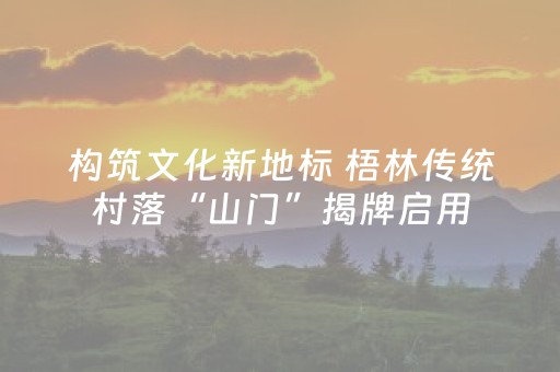构筑文化新地标 梧林传统村落“山门”揭牌启用