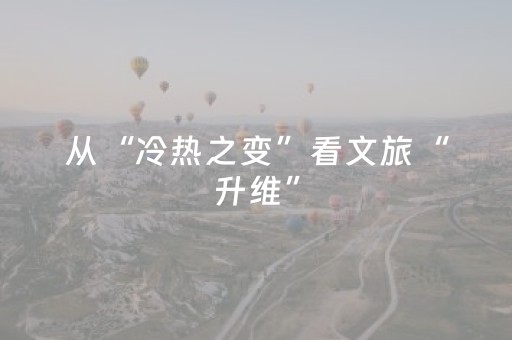 从“冷热之变”看文旅“升维”（文旅棱镜）