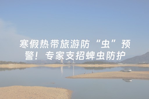 寒假热带旅游防“虫”预警！专家支招蜱虫防护
