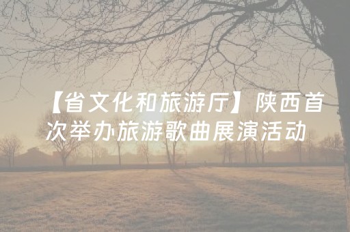 【省文化和旅游厅】陕西首次举办旅游歌曲展演活动