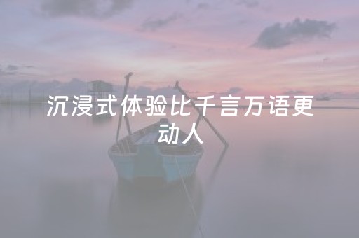 沉浸式体验比千言万语更动人